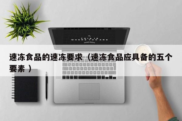 速冻食品的速冻要求（速冻食品应具备的五个要素 ）
